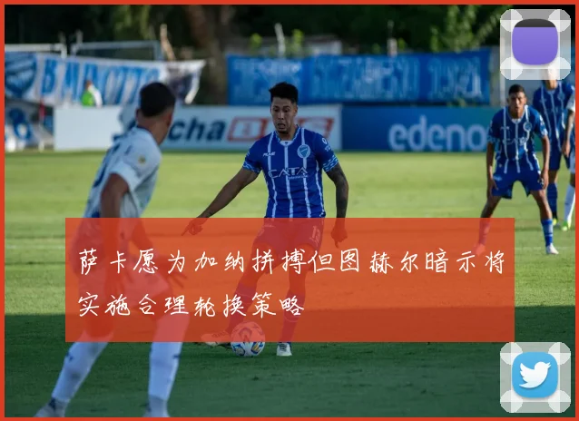 萨卡愿为加纳拼搏但图赫尔暗示将实施合理轮换策略