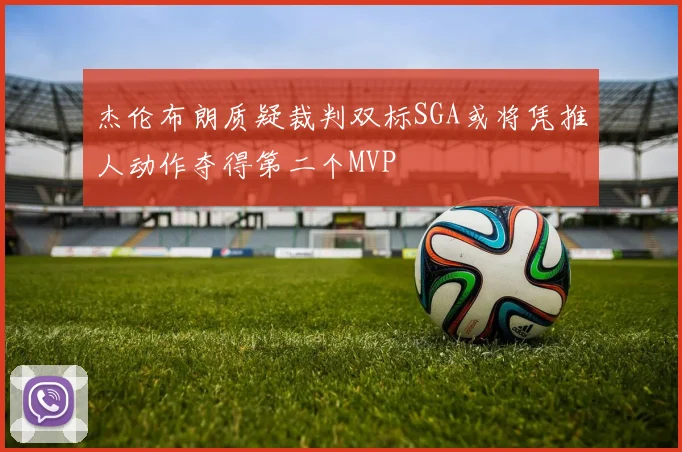 杰伦布朗质疑裁判双标SGA或将凭推人动作夺得第二个MVP