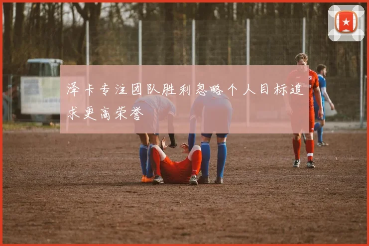 泽卡专注团队胜利忽略个人目标追求更高荣誉
