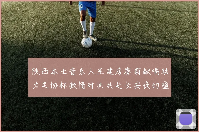 陕西本土音乐人王建房赛前献唱助力足协杯激情对决共赴长安夜的盛宴