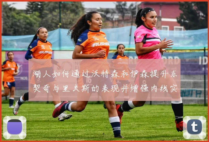 湖人如何通过沃特森和伊森提升东契奇与里夫斯的表现并增强内线实力