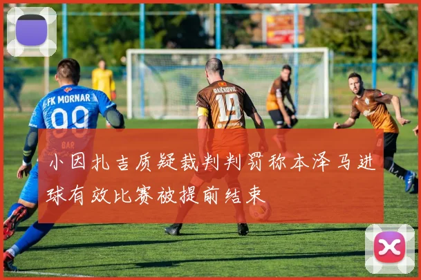 小因扎吉质疑裁判判罚称本泽马进球有效比赛被提前结束