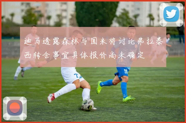 迪马透露森林与国米将讨论弗拉泰西转会事宜具体报价尚未确定