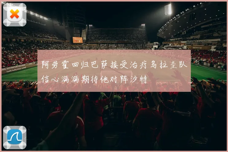 阿劳霍回归巴萨接受治疗乌拉圭队信心满满期待他对阵沙特