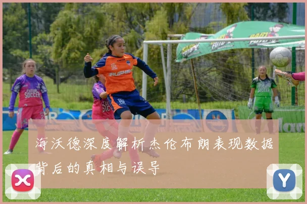 海沃德深度解析杰伦布朗表现数据背后的真相与误导