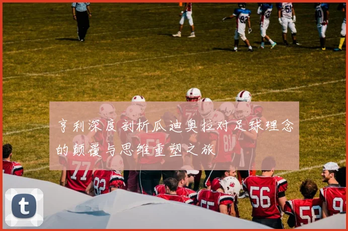亨利深度剖析瓜迪奥拉对足球理念的颠覆与思维重塑之旅