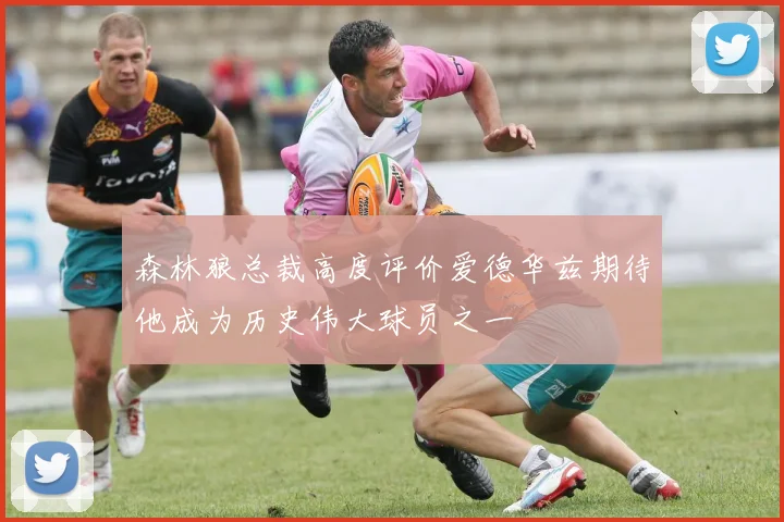 森林狼总裁高度评价爱德华兹期待他成为历史伟大球员之一