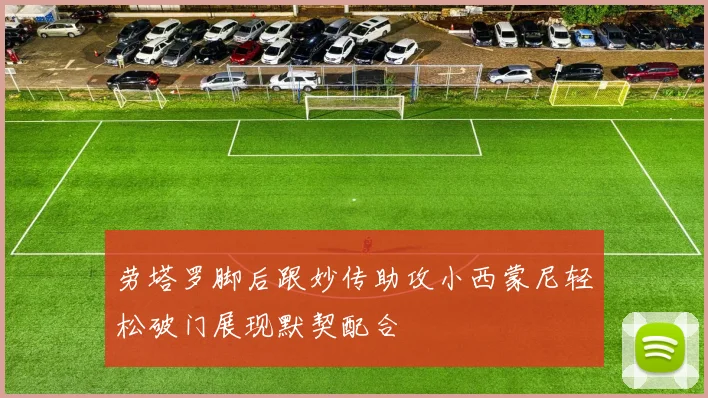 劳塔罗脚后跟妙传助攻小西蒙尼轻松破门展现默契配合
