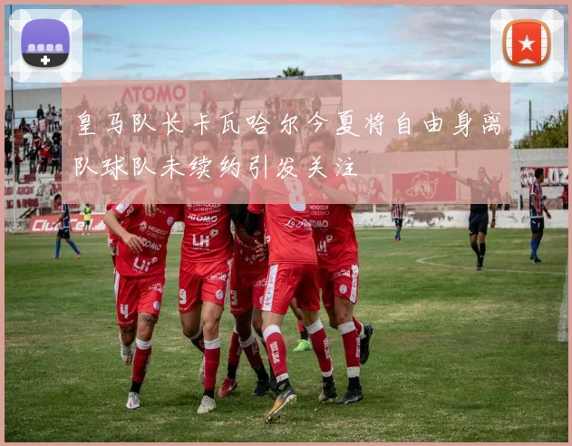 皇马队长卡瓦哈尔今夏将自由身离队球队未续约引发关注