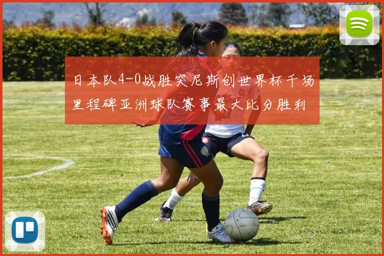 日本队4-0战胜突尼斯创世界杯千场里程碑亚洲球队赛事最大比分胜利