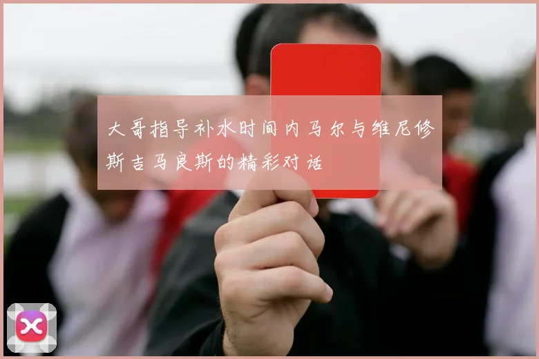 大哥指导补水时间内马尔与维尼修斯吉马良斯的精彩对话