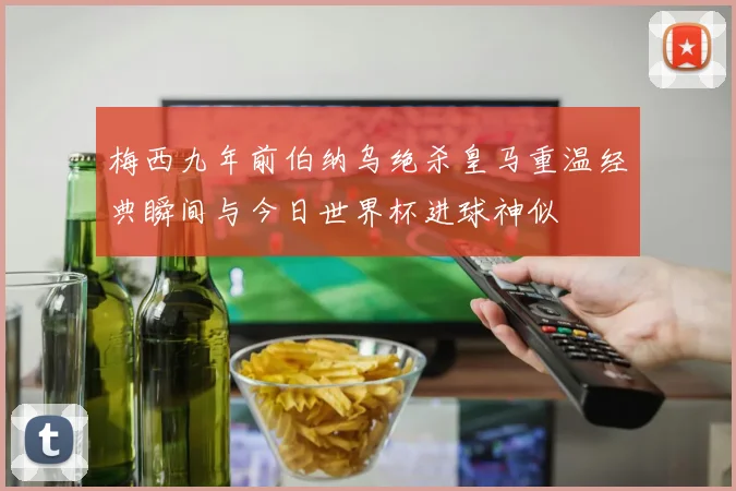 梅西九年前伯纳乌绝杀皇马重温经典瞬间与今日世界杯进球神似