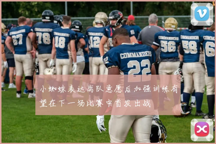 小蜘蛛表达离队意愿后加强训练有望在下一场比赛中首发出战