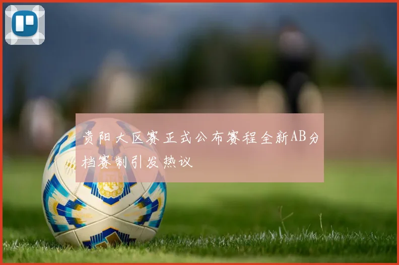 贵阳大区赛正式公布赛程全新AB分档赛制引发热议