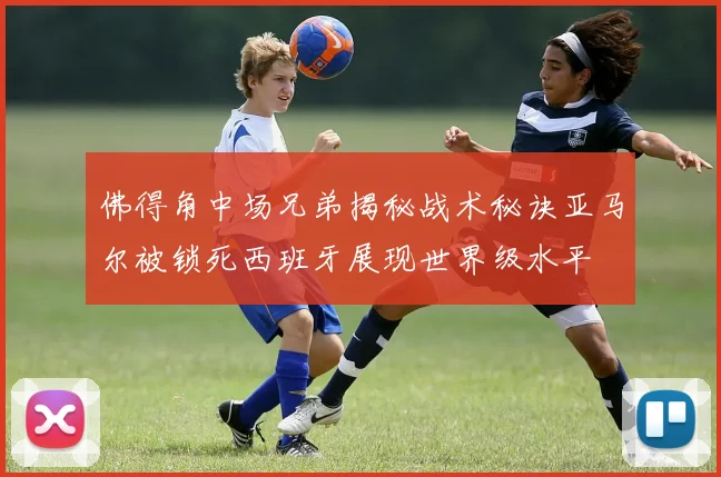 佛得角中场兄弟揭秘战术秘诀亚马尔被锁死西班牙展现世界级水平