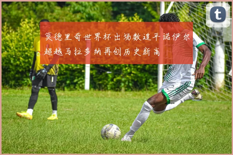 莫德里奇世界杯出场数追平诺伊尔超越马拉多纳再创历史新高